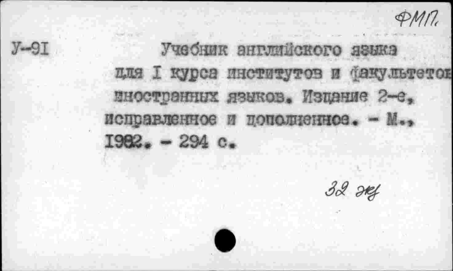 ﻿
У-91
Учебник английского язика щи I курса институтов и фэкулът иностранных языков. Издание 2-е, исправленное и дополненное. - М., 1982. - 294 с.